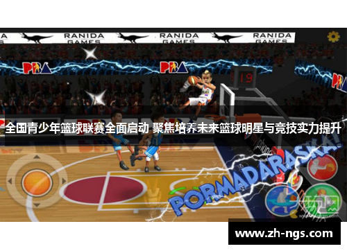 全国青少年篮球联赛全面启动 聚焦培养未来篮球明星与竞技实力提升