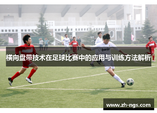 横向盘带技术在足球比赛中的应用与训练方法解析