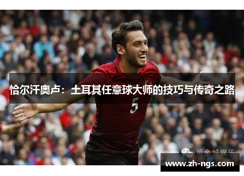 恰尔汗奥卢：土耳其任意球大师的技巧与传奇之路