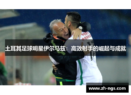 土耳其足球明星伊尔马兹：高效射手的崛起与成就