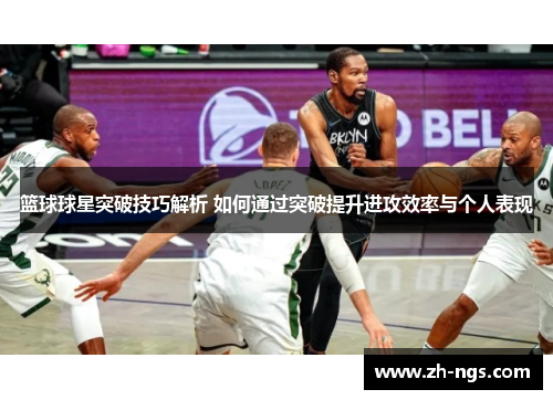 篮球球星突破技巧解析 如何通过突破提升进攻效率与个人表现