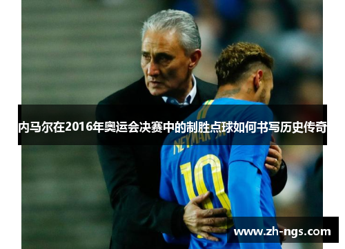 内马尔在2016年奥运会决赛中的制胜点球如何书写历史传奇