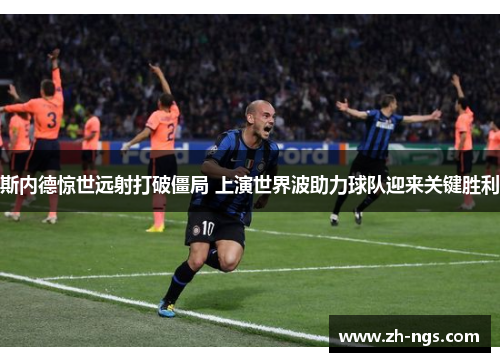 斯内德惊世远射打破僵局 上演世界波助力球队迎来关键胜利