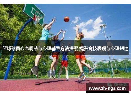 篮球球员心态调节与心理辅导方法探索 提升竞技表现与心理韧性