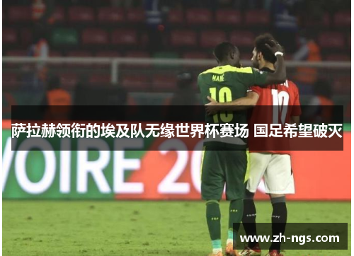 萨拉赫领衔的埃及队无缘世界杯赛场 国足希望破灭