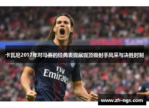 卡瓦尼2017年对马赛的经典表现展现顶级射手风采与决胜时刻