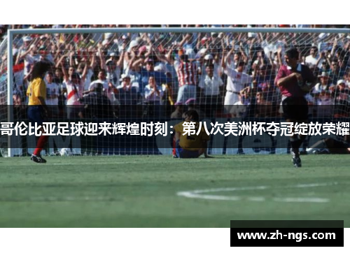 哥伦比亚足球迎来辉煌时刻：第八次美洲杯夺冠绽放荣耀