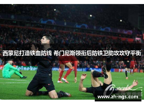 西蒙尼打造铁血防线 希门尼斯领衔后防铁卫助攻攻守平衡
