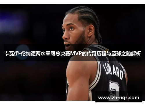 卡瓦伊·伦纳德两次荣膺总决赛MVP的传奇历程与篮球之路解析
