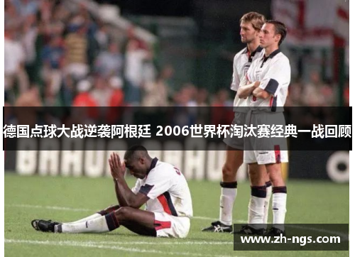 德国点球大战逆袭阿根廷 2006世界杯淘汰赛经典一战回顾