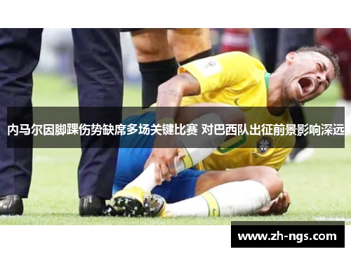 内马尔因脚踝伤势缺席多场关键比赛 对巴西队出征前景影响深远