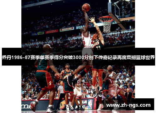 乔丹1986-87赛季单赛季得分突破3000分创下传奇纪录再度震撼篮球世界