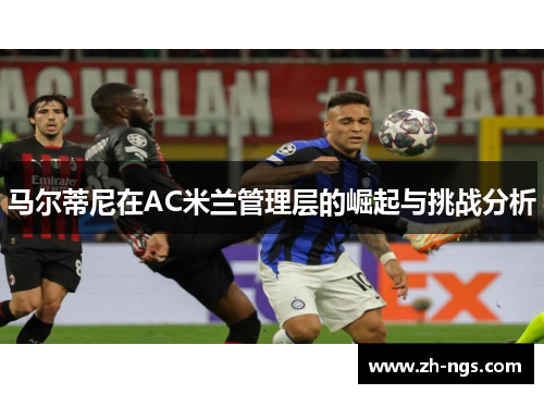 马尔蒂尼在AC米兰管理层的崛起与挑战分析