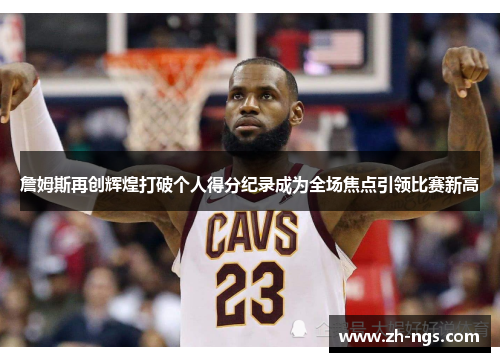 詹姆斯再创辉煌打破个人得分纪录成为全场焦点引领比赛新高