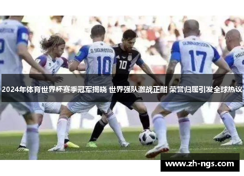 2024年体育世界杯赛季冠军揭晓 世界强队激战正酣 荣誉归属引发全球热议