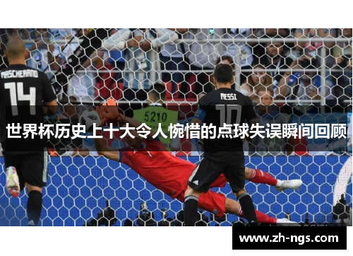 世界杯历史上十大令人惋惜的点球失误瞬间回顾