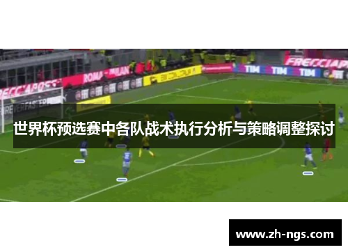 世界杯预选赛中各队战术执行分析与策略调整探讨