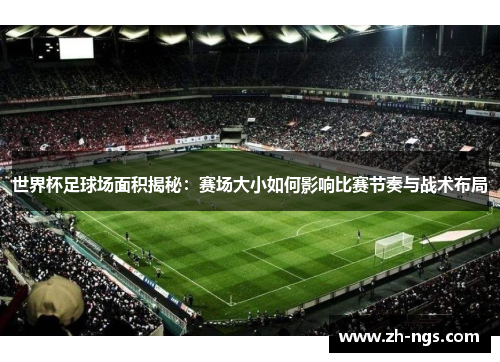 世界杯足球场面积揭秘：赛场大小如何影响比赛节奏与战术布局