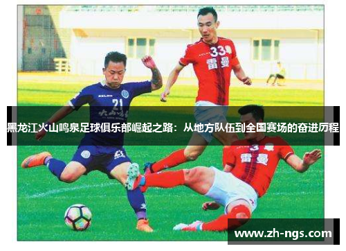 黑龙江火山鸣泉足球俱乐部崛起之路：从地方队伍到全国赛场的奋进历程