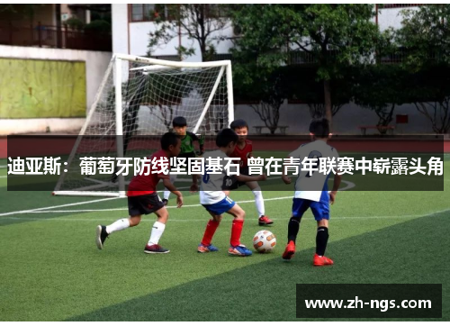 迪亚斯：葡萄牙防线坚固基石 曾在青年联赛中崭露头角