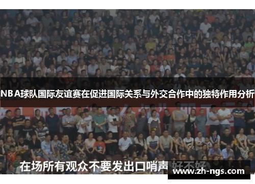 NBA球队国际友谊赛在促进国际关系与外交合作中的独特作用分析