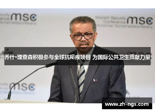 乔什·理查森积极参与全球抗疟疾项目 为国际公共卫生贡献力量