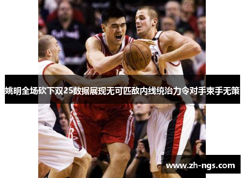 姚明全场砍下双25数据展现无可匹敌内线统治力令对手束手无策