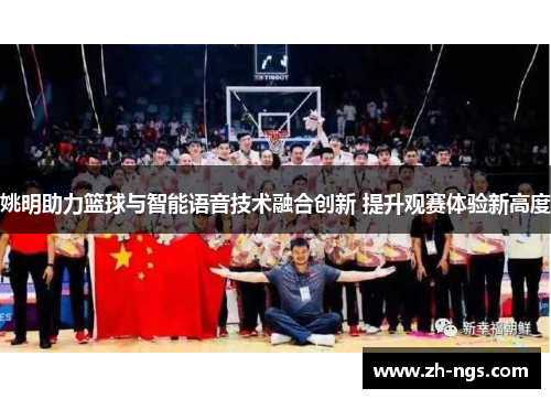 姚明助力篮球与智能语音技术融合创新 提升观赛体验新高度