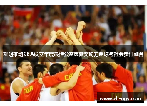 姚明推动CBA设立年度最佳公益贡献奖助力篮球与社会责任融合