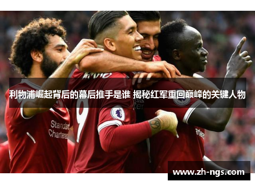 利物浦崛起背后的幕后推手是谁 揭秘红军重回巅峰的关键人物