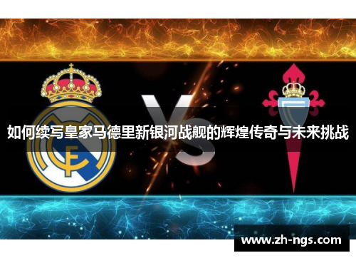 如何续写皇家马德里新银河战舰的辉煌传奇与未来挑战