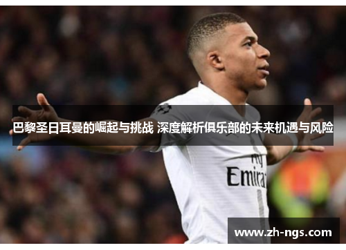 巴黎圣日耳曼的崛起与挑战 深度解析俱乐部的未来机遇与风险