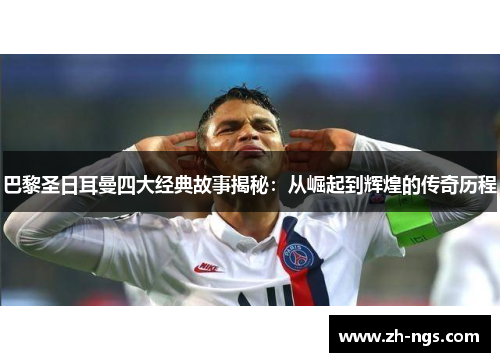 巴黎圣日耳曼四大经典故事揭秘：从崛起到辉煌的传奇历程