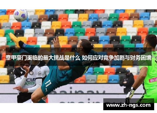 意甲豪门面临的最大挑战是什么 如何应对竞争加剧与财务困境