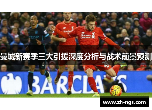 曼城新赛季三大引援深度分析与战术前景预测