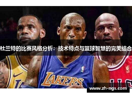 杜兰特的比赛风格分析：技术特点与篮球智慧的完美结合