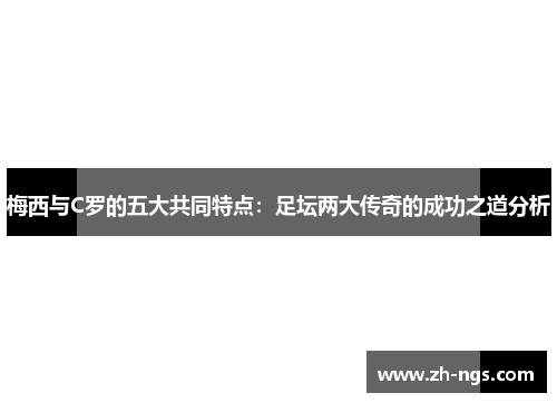 梅西与C罗的五大共同特点：足坛两大传奇的成功之道分析
