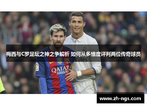 梅西与C罗足坛之神之争解析 如何从多维度评判两位传奇球员