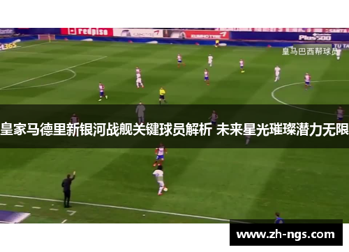 皇家马德里新银河战舰关键球员解析 未来星光璀璨潜力无限