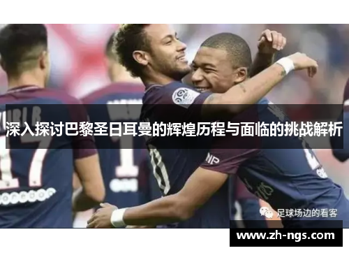 深入探讨巴黎圣日耳曼的辉煌历程与面临的挑战解析