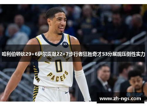 哈利伯顿砍29+6萨尔贡献22+7步行者狂胜奇才53分展现压倒性实力
