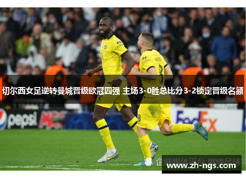 切尔西女足逆转曼城晋级欧冠四强 主场3-0胜总比分3-2锁定晋级名额