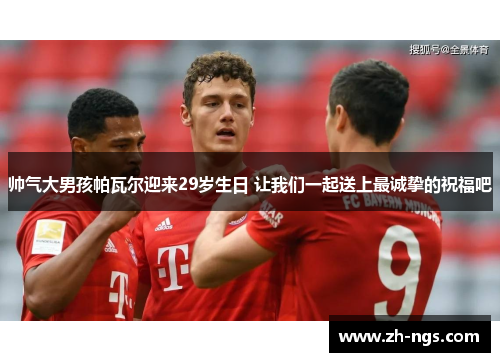 帅气大男孩帕瓦尔迎来29岁生日 让我们一起送上最诚挚的祝福吧