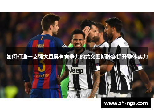 如何打造一支强大且具有竞争力的尤文图斯阵容提升整体实力