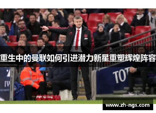 重生中的曼联如何引进潜力新星重塑辉煌阵容