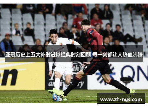 亚冠历史上五大补时进球经典时刻回顾 每一刻都让人热血沸腾