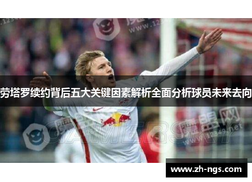 劳塔罗续约背后五大关键因素解析全面分析球员未来去向