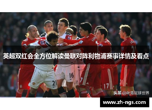 英超双红会全方位解读曼联对阵利物浦赛事详情及看点