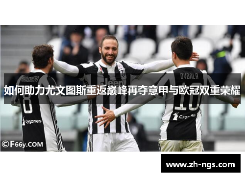如何助力尤文图斯重返巅峰再夺意甲与欧冠双重荣耀