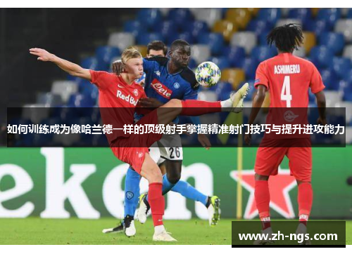 如何训练成为像哈兰德一样的顶级射手掌握精准射门技巧与提升进攻能力